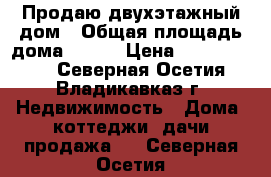 Продаю двухэтажный дом › Общая площадь дома ­ 320 › Цена ­ 12 100 000 - Северная Осетия, Владикавказ г. Недвижимость » Дома, коттеджи, дачи продажа   . Северная Осетия